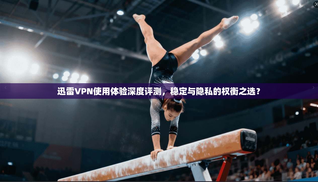 迅雷VPN使用体验深度评测，稳定与隐私的权衡之选？