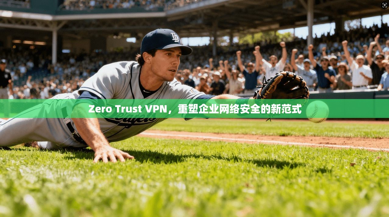 Zero Trust VPN，重塑企业网络安全的新范式