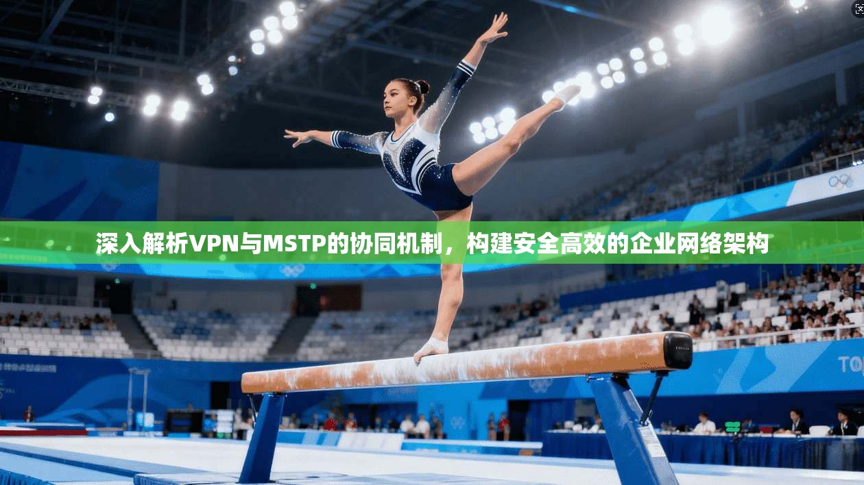深入解析VPN与MSTP的协同机制，构建安全高效的企业网络架构
