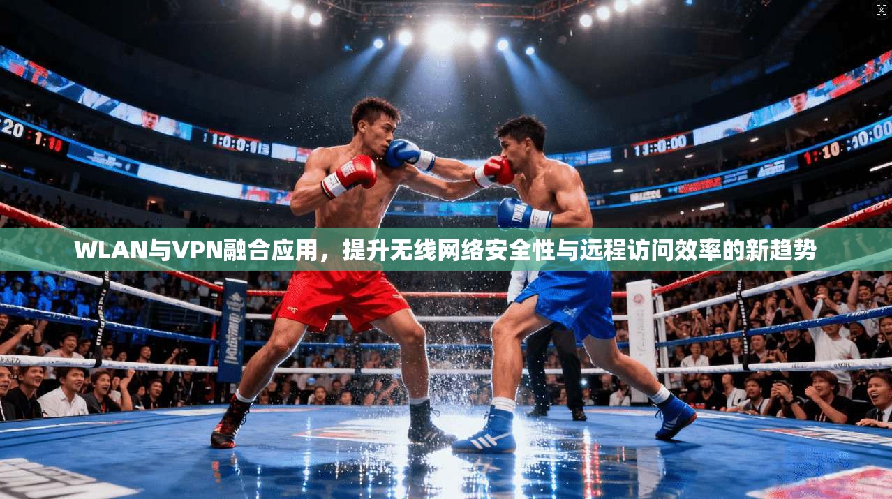 WLAN与VPN融合应用，提升无线网络安全性与远程访问效率的新趋势