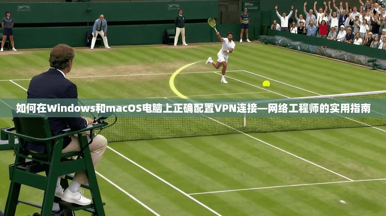 如何在Windows和macOS电脑上正确配置VPN连接—网络工程师的实用指南