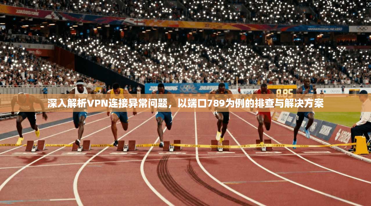 深入解析VPN连接异常问题，以端口789为例的排查与解决方案