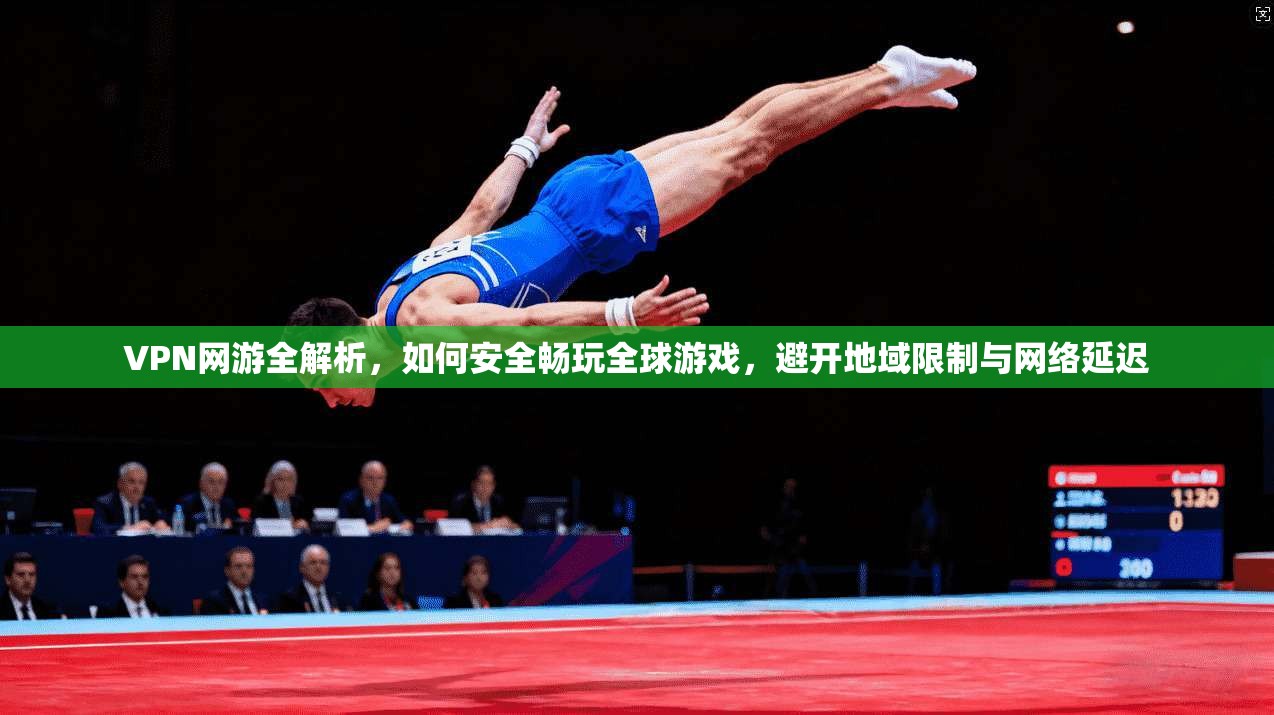 VPN网游全解析，如何安全畅玩全球游戏，避开地域限制与网络延迟