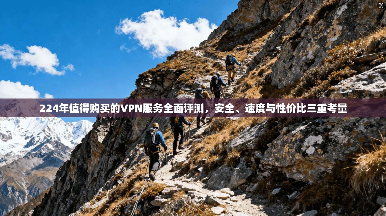 224年值得购买的VPN服务全面评测，安全、速度与性价比三重考量