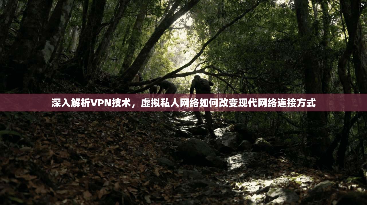 深入解析VPN技术，虚拟私人网络如何改变现代网络连接方式