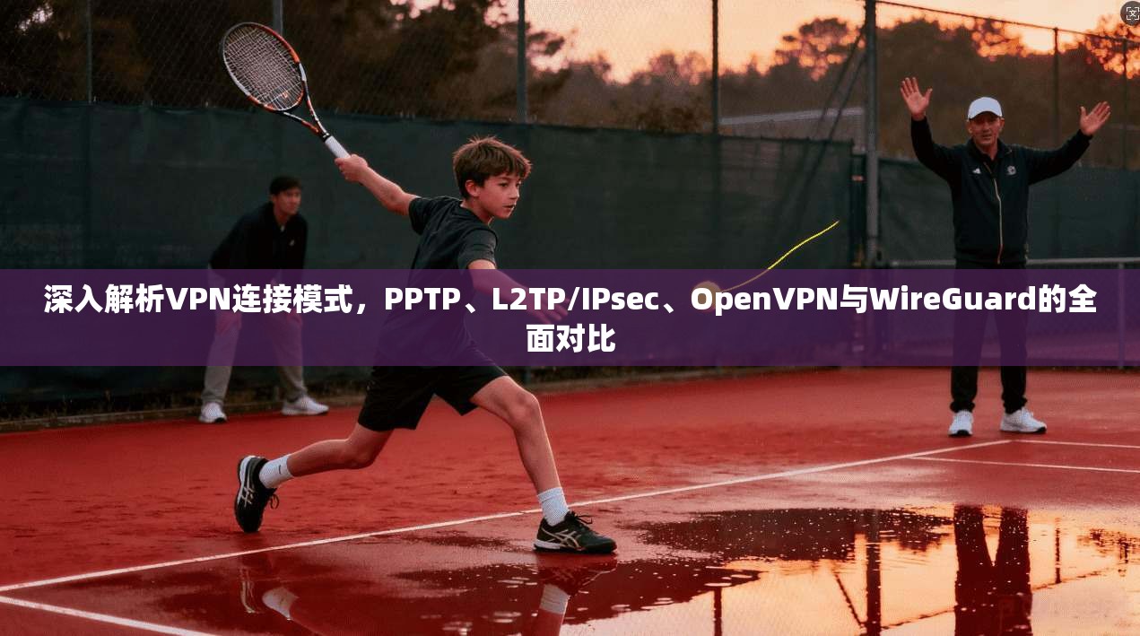 深入解析VPN连接模式，PPTP、L2TP/IPsec、OpenVPN与WireGuard的全面对比