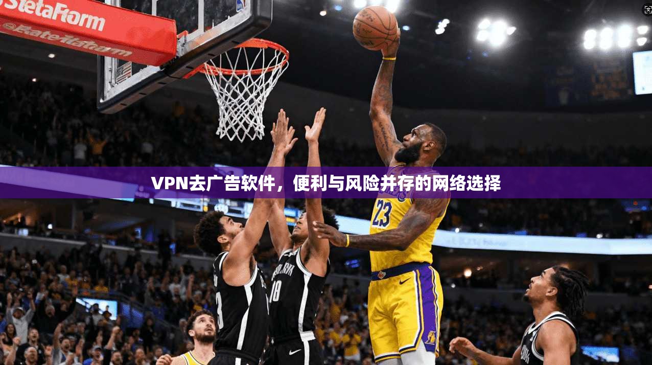 VPN去广告软件，便利与风险并存的网络选择
