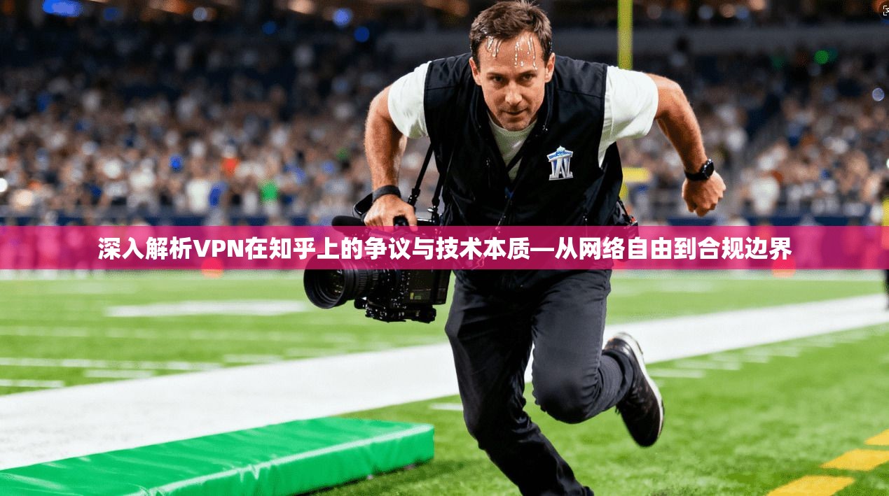 深入解析VPN在知乎上的争议与技术本质—从网络自由到合规边界