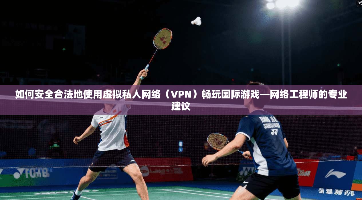 如何安全合法地使用虚拟私人网络（VPN）畅玩国际游戏—网络工程师的专业建议