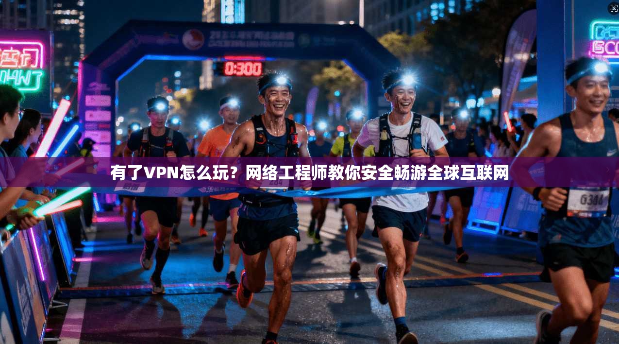 有了VPN怎么玩？网络工程师教你安全畅游全球互联网