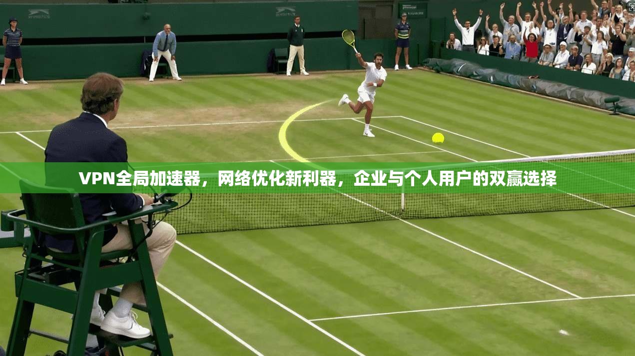 VPN全局加速器，网络优化新利器，企业与个人用户的双赢选择