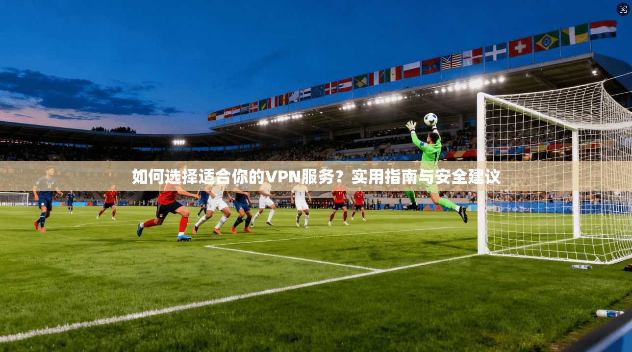 如何选择适合你的VPN服务？实用指南与安全建议