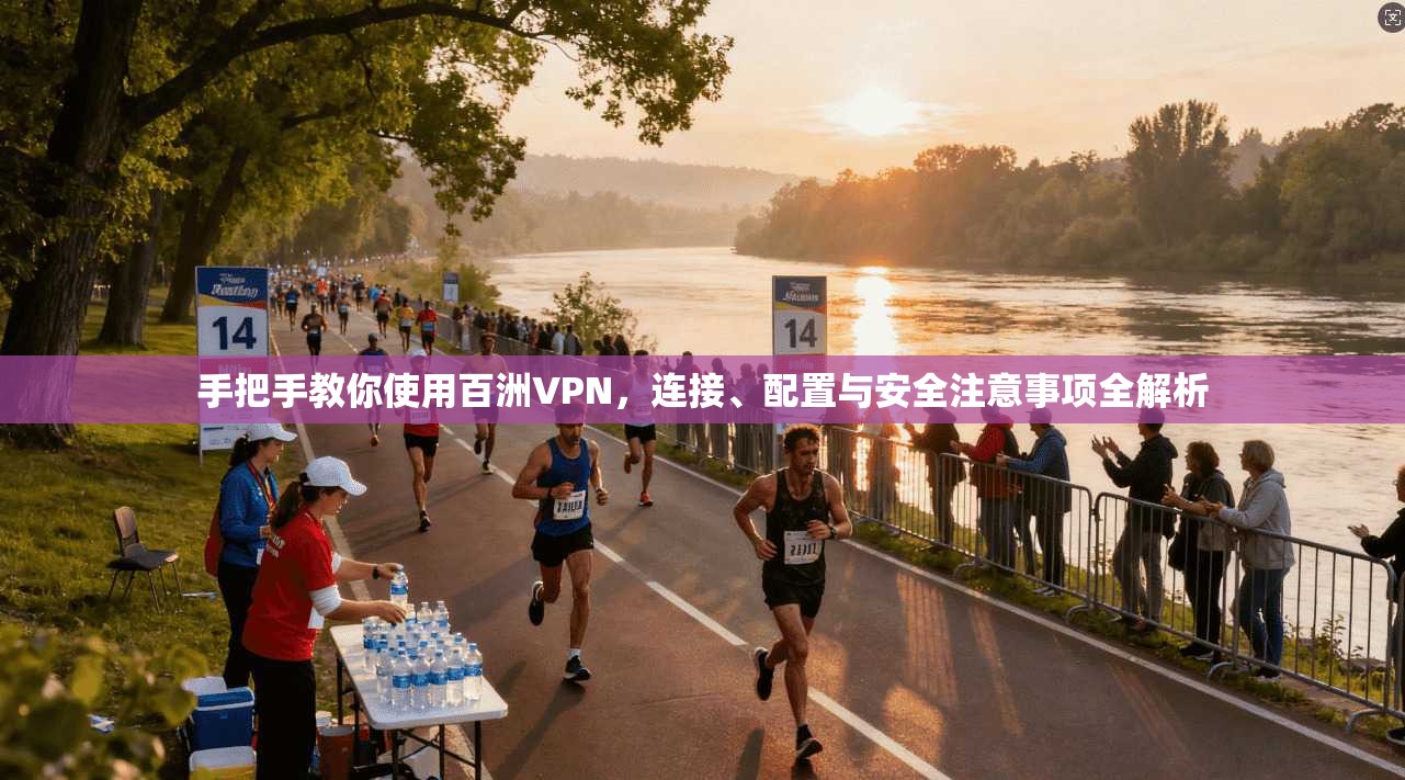 手把手教你使用百洲VPN，连接、配置与安全注意事项全解析