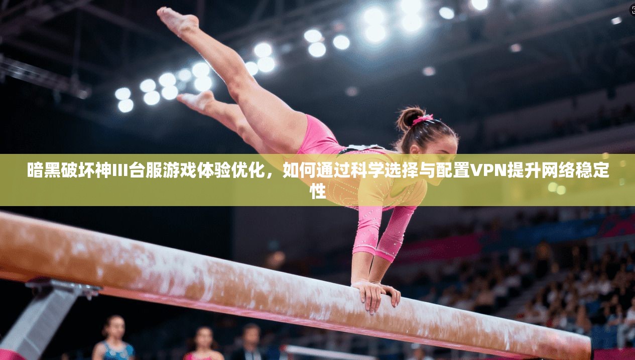 暗黑破坏神III台服游戏体验优化，如何通过科学选择与配置VPN提升网络稳定性
