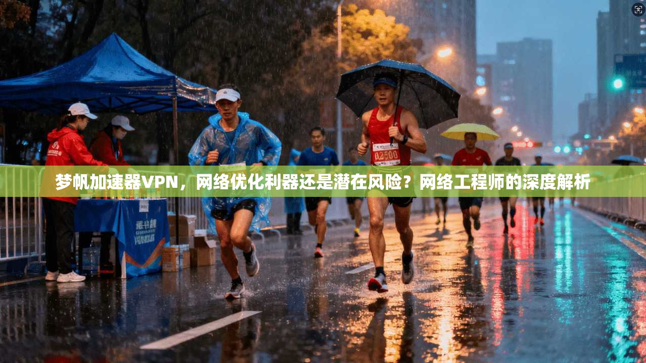 梦帆加速器VPN，网络优化利器还是潜在风险？网络工程师的深度解析