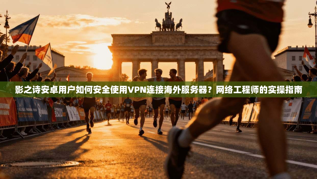 影之诗安卓用户如何安全使用VPN连接海外服务器？网络工程师的实操指南