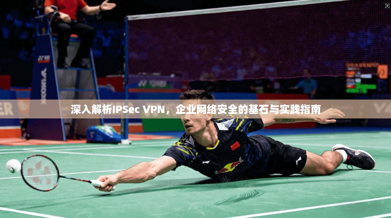 深入解析IPSec VPN，企业网络安全的基石与实践指南