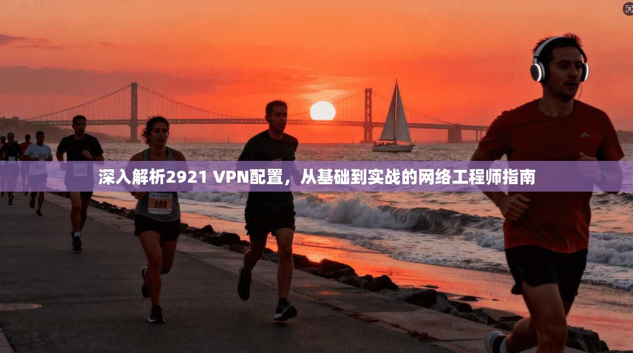 深入解析2921 VPN配置，从基础到实战的网络工程师指南
