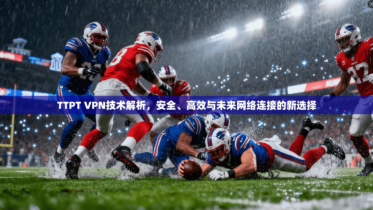 TTPT VPN技术解析，安全、高效与未来网络连接的新选择