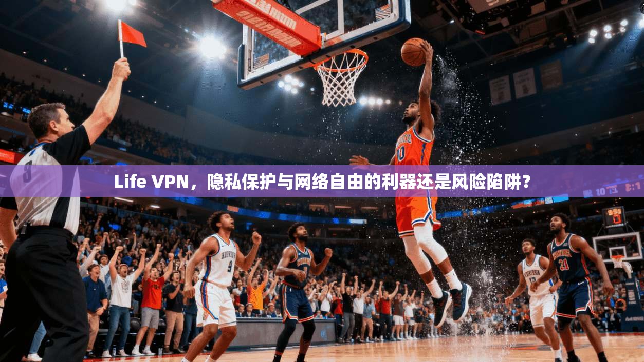 Life VPN，隐私保护与网络自由的利器还是风险陷阱？