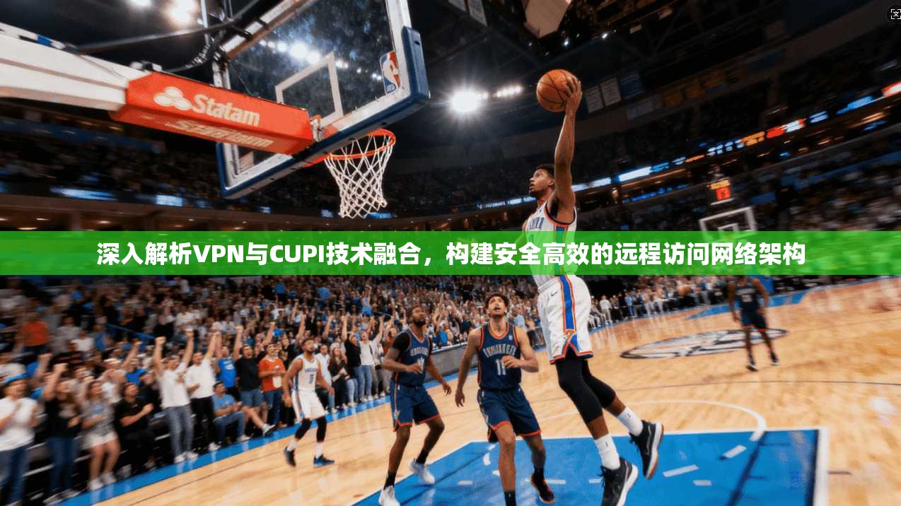 深入解析VPN与CUPI技术融合,构建安全高效的远程访问网络架构 深入解析VPN与CUPI技术融合,构建安全高效的远程访问网络架构