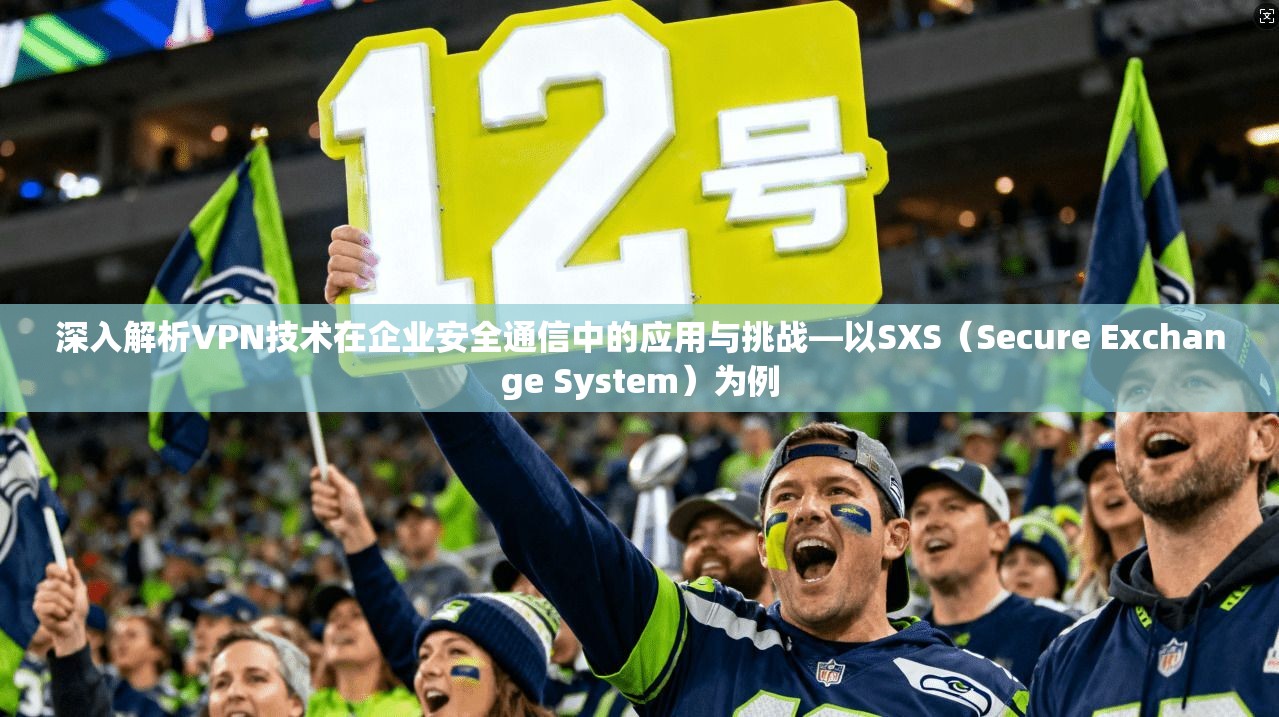 深入解析VPN技术在企业安全通信中的应用与挑战—以SXS(Secure Exchange System)为例 深入解析VPN技术在企业安全通信中的应用与挑战—以SXS(Secure Exchange System)为例