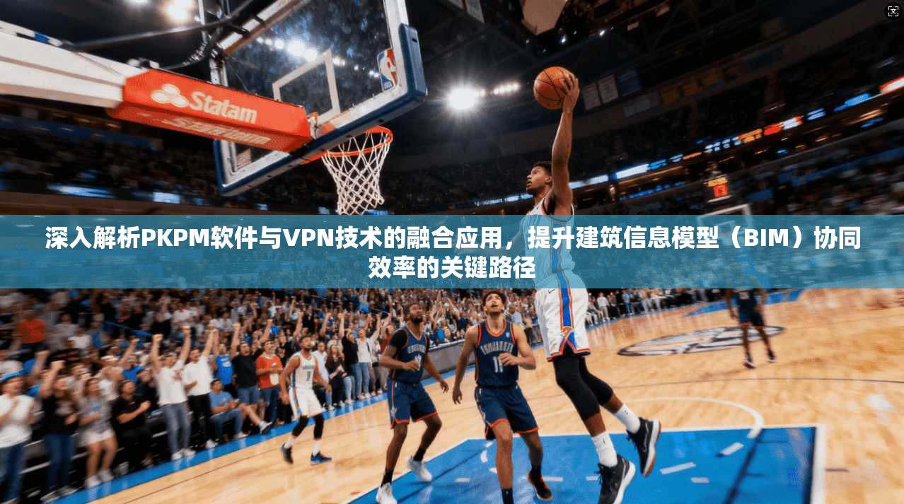 深入解析PKPM软件与VPN技术的融合应用,提升建筑信息模型(BIM)协同效率的关键路径 深入解析PKPM软件与VPN技术的融合应用,提升建筑信息模型(BIM)协同效率的关键路径