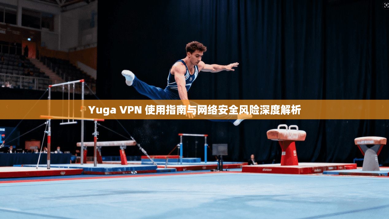 Yuga VPN 使用指南与网络安全风险深度解析 Yuga VPN 使用指南与网络安全风险深度解析