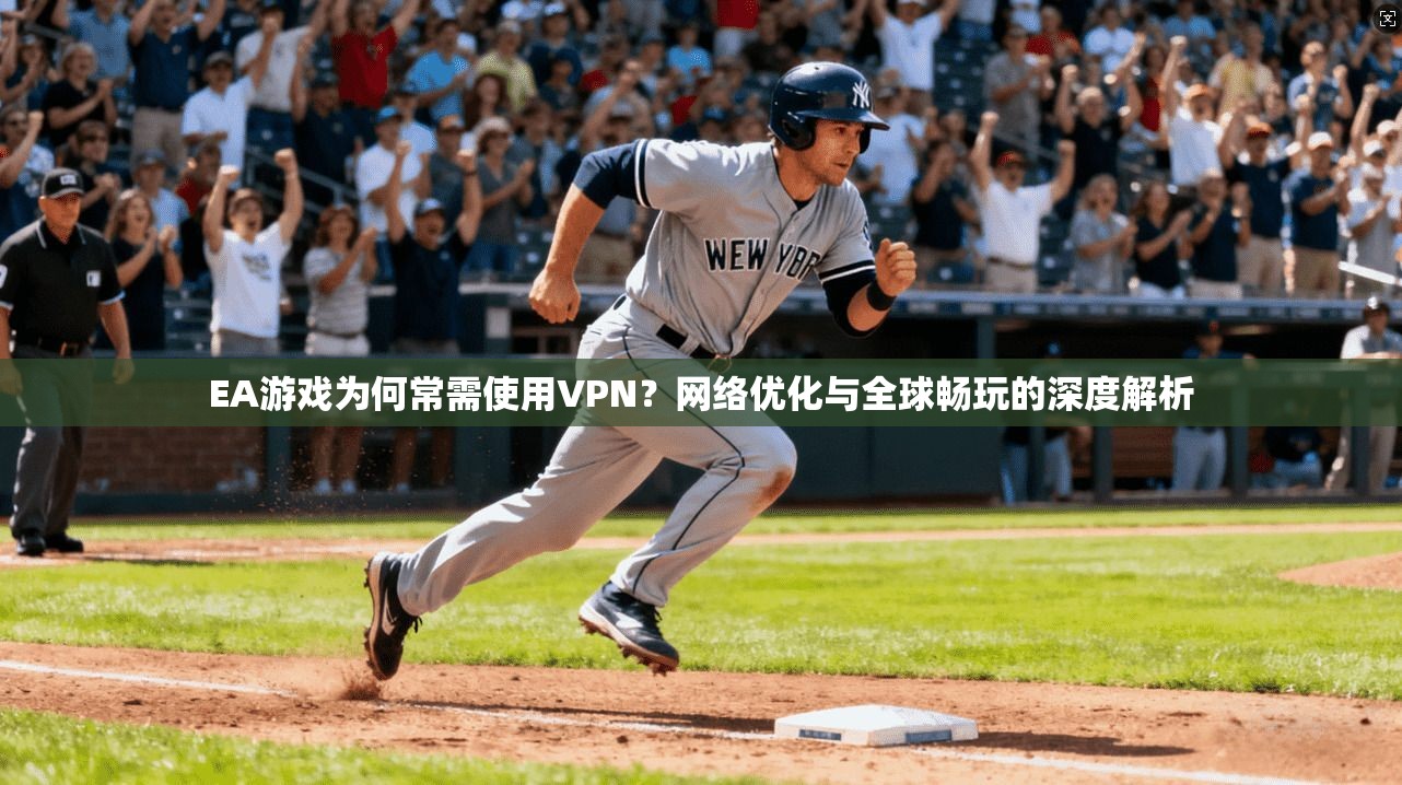 EA游戏为何常需使用VPN？网络优化与全球畅玩的深度解析
