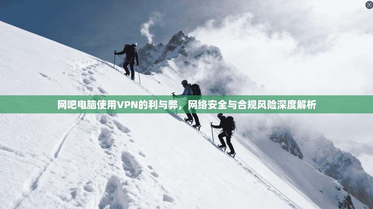 网吧电脑使用VPN的利与弊，网络安全与合规风险深度解析