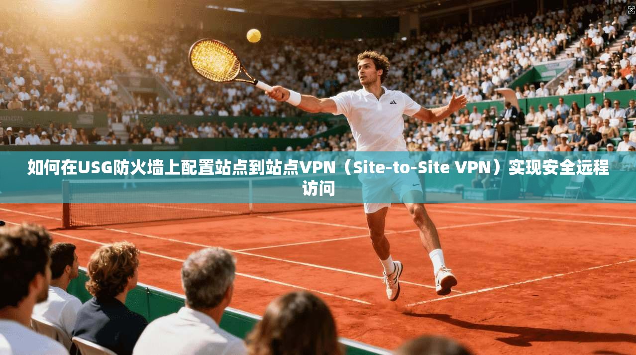 如何在USG防火墙上配置站点到站点VPN（Site-to-Site VPN）实现安全远程访问