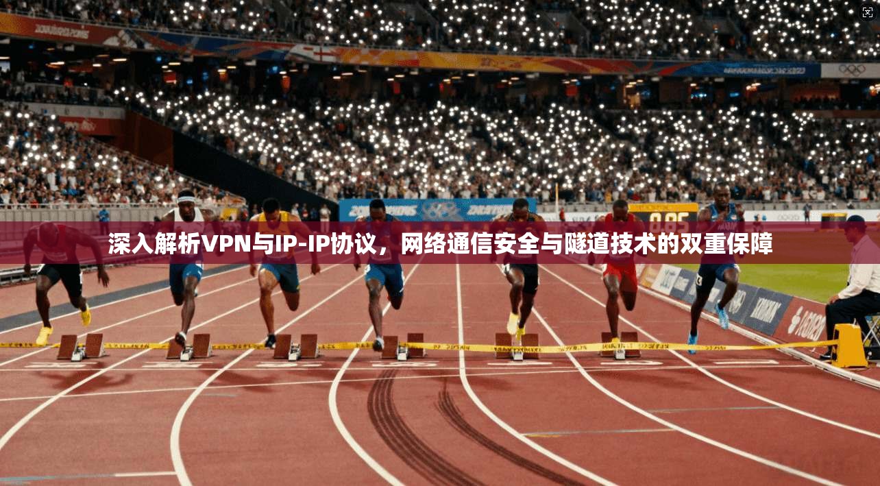 深入解析VPN与IP-IP协议，网络通信安全与隧道技术的双重保障