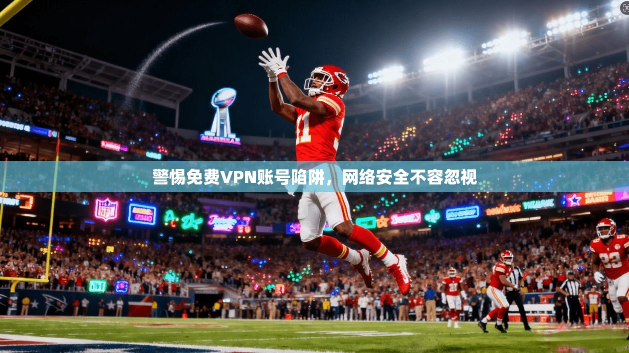 警惕免费VPN账号陷阱,网络安全不容忽视 警惕免费VPN账号陷阱,网络安全不容忽视