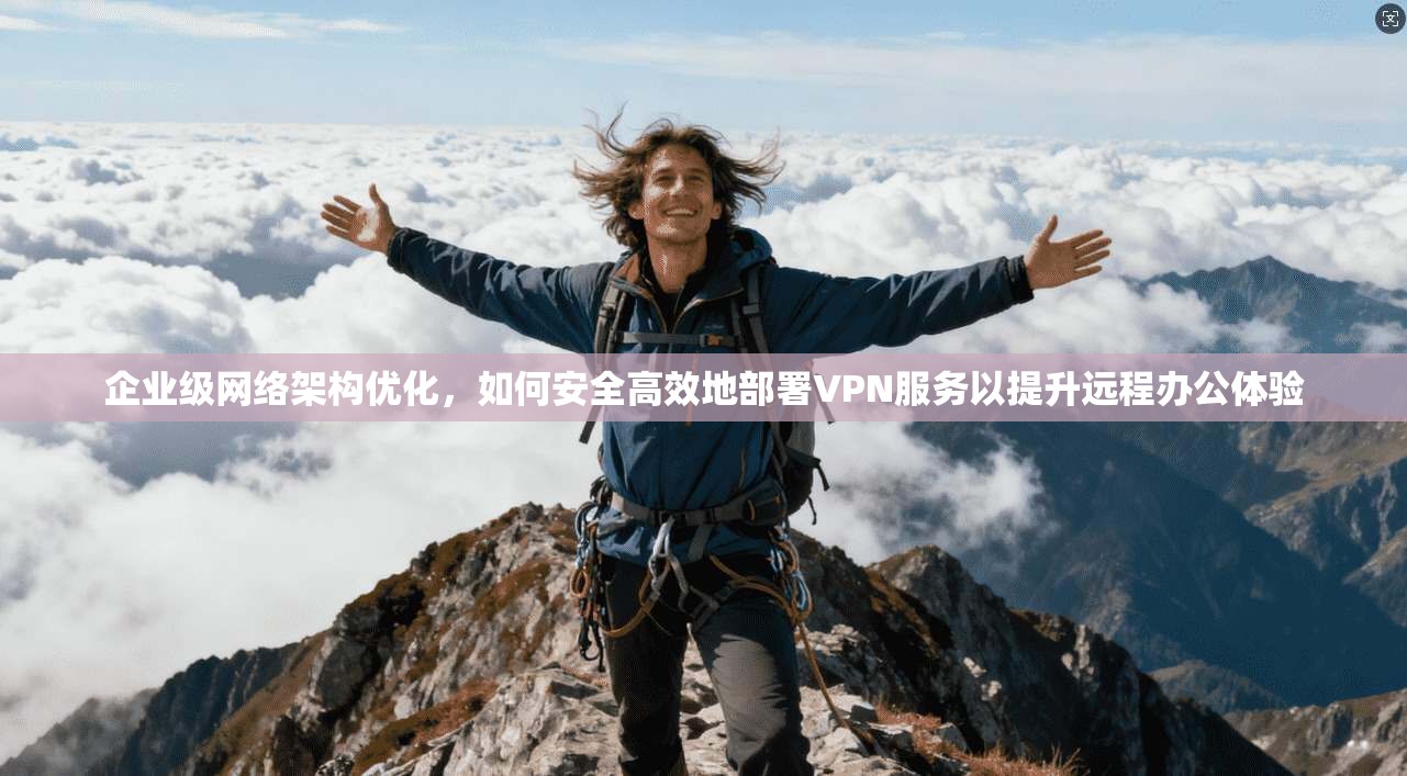 企业级网络架构优化,如何安全高效地部署VPN服务以提升远程办公体验 企业级网络架构优化,如何安全高效地部署VPN服务以提升远程办公体验