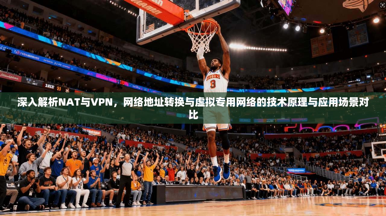 深入解析NAT与VPN,网络地址转换与虚拟专用网络的技术原理与应用场景对比 深入解析NAT与VPN,网络地址转换与虚拟专用网络的技术原理与应用场景对比
