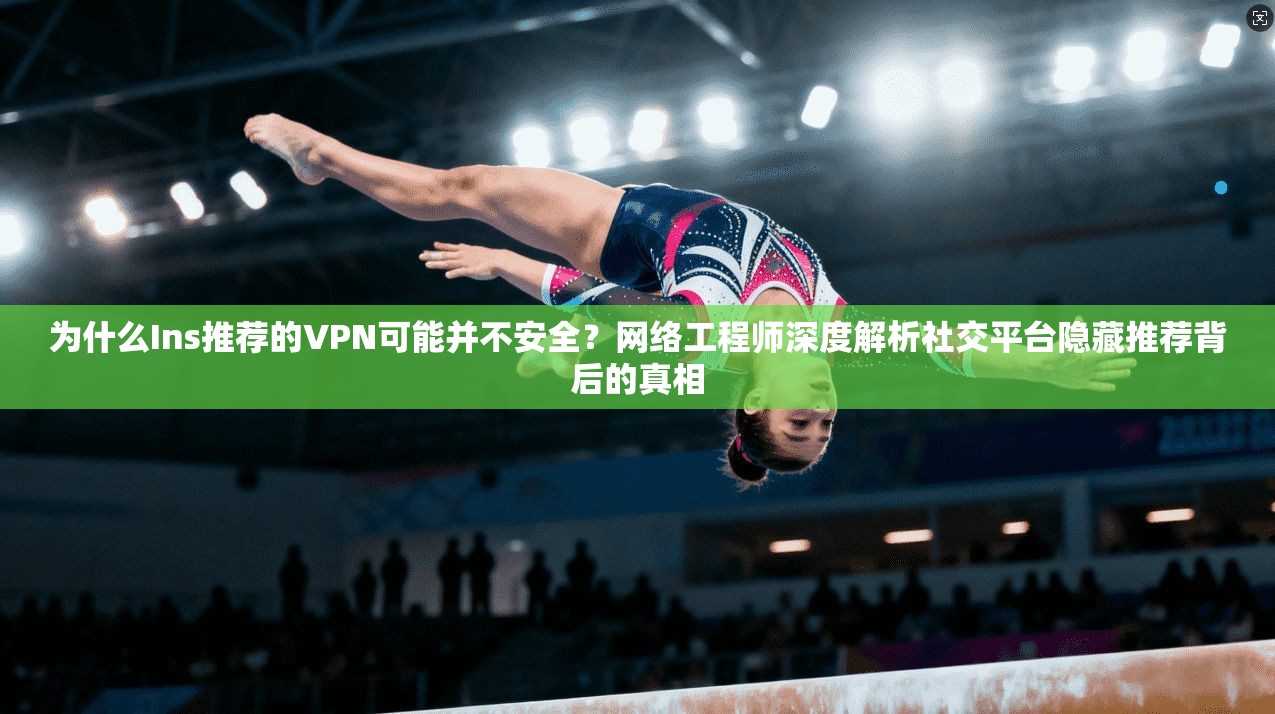 为什么Ins推荐的VPN可能并不安全?网络工程师深度解析社交平台隐藏推荐背后的真相 为什么Ins推荐的VPN可能并不安全?网络工程师深度解析社交平台隐藏推荐背后的真相