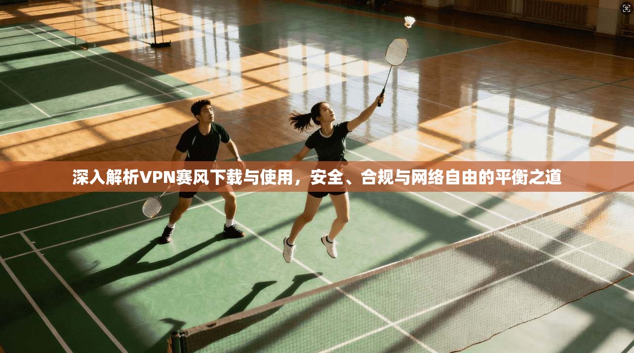 深入解析VPN赛风下载与使用，安全、合规与网络自由的平衡之道