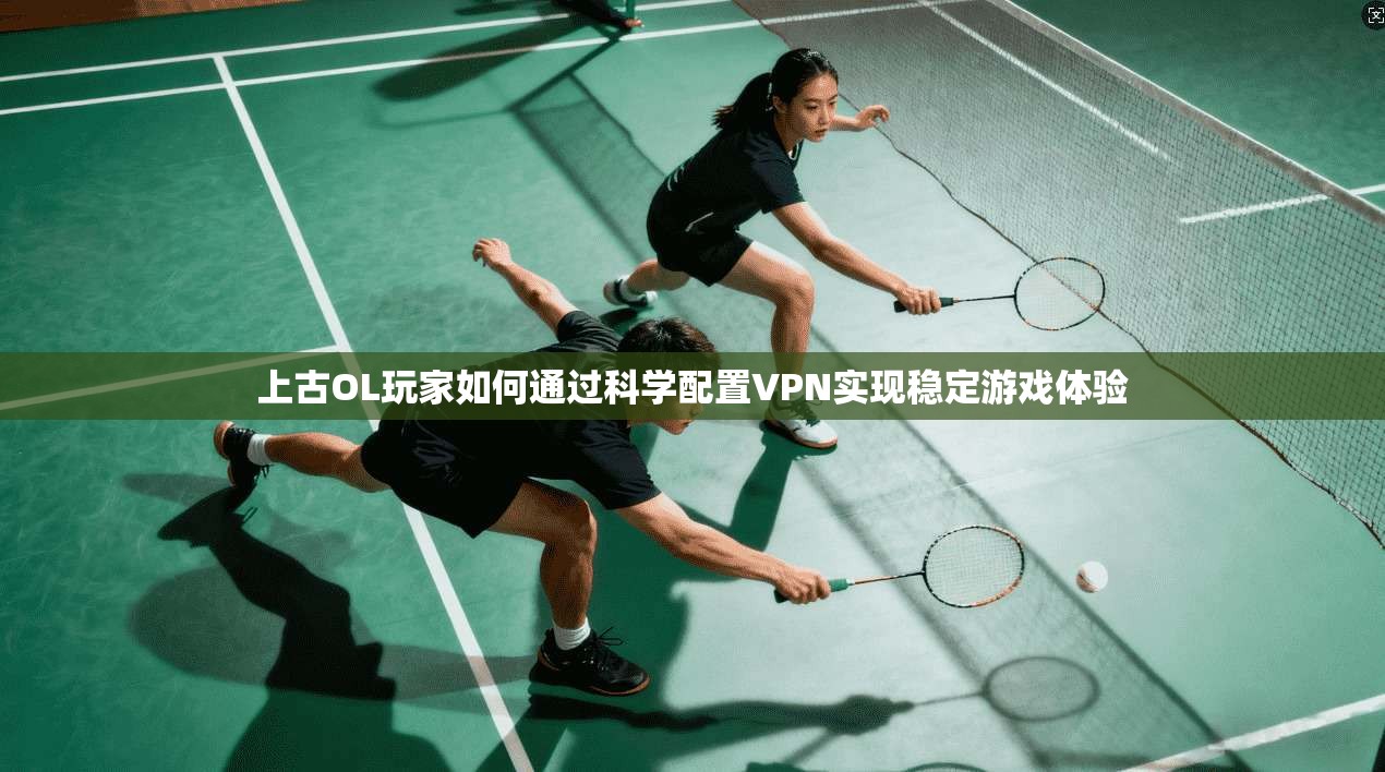 上古OL玩家如何通过科学配置VPN实现稳定游戏体验
