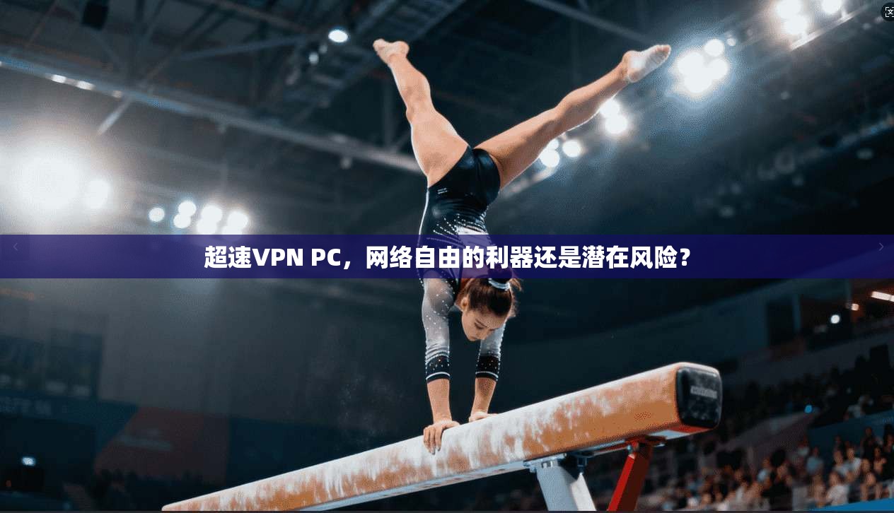 超速VPN PC，网络自由的利器还是潜在风险？