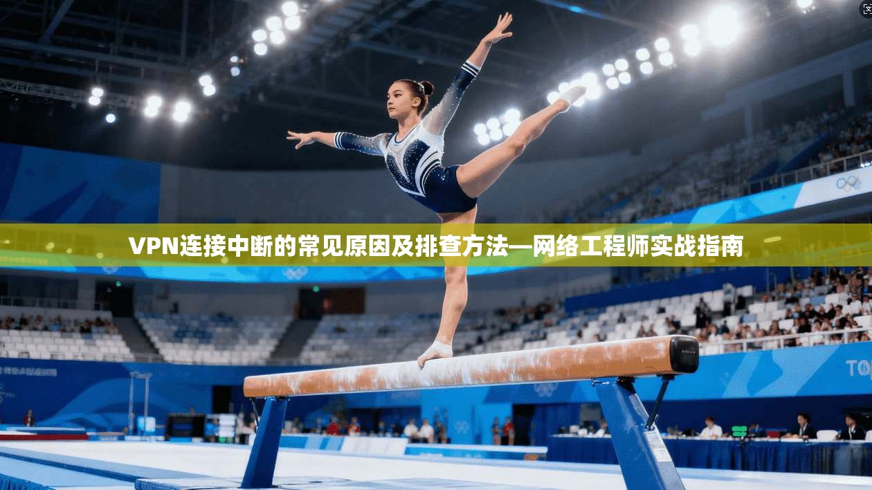 VPN连接中断的常见原因及排查方法—网络工程师实战指南