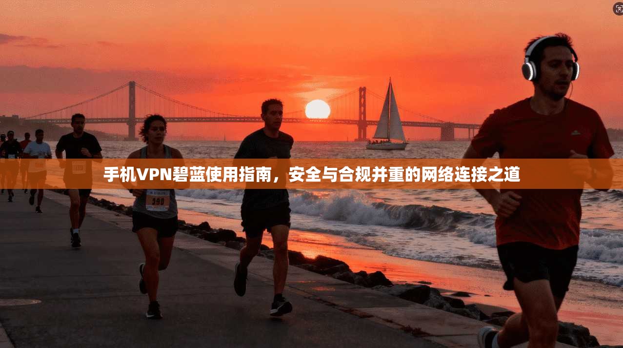 手机VPN碧蓝使用指南，安全与合规并重的网络连接之道