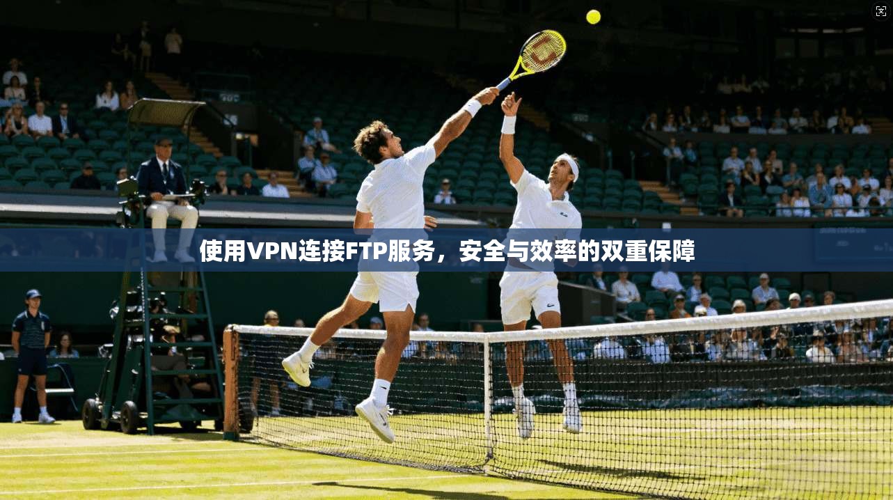 使用VPN连接FTP服务，安全与效率的双重保障