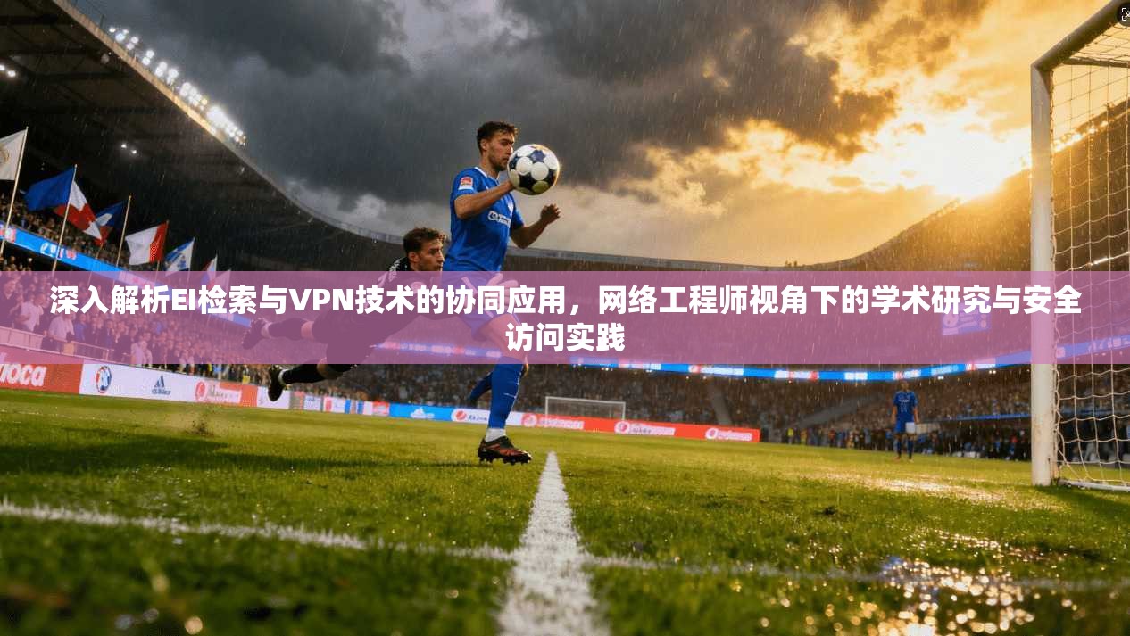 深入解析EI检索与VPN技术的协同应用，网络工程师视角下的学术研究与安全访问实践