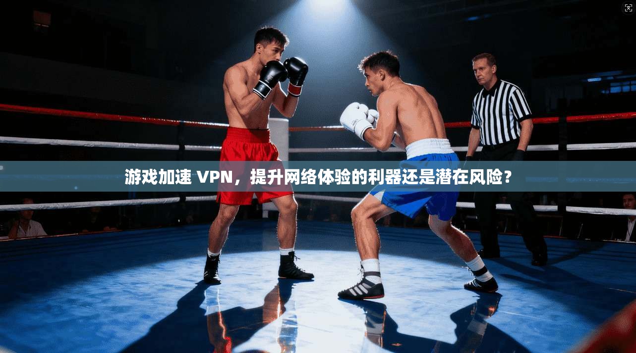 游戏加速 VPN，提升网络体验的利器还是潜在风险？