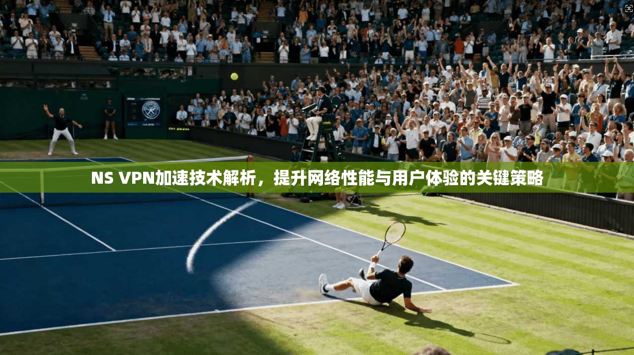 NS VPN加速技术解析，提升网络性能与用户体验的关键策略
