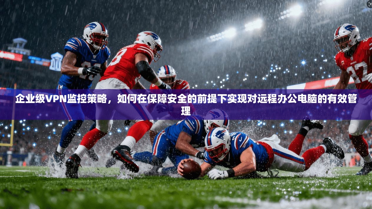 企业级VPN监控策略，如何在保障安全的前提下实现对远程办公电脑的有效管理