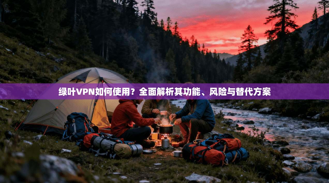 绿叶VPN如何使用？全面解析其功能、风险与替代方案