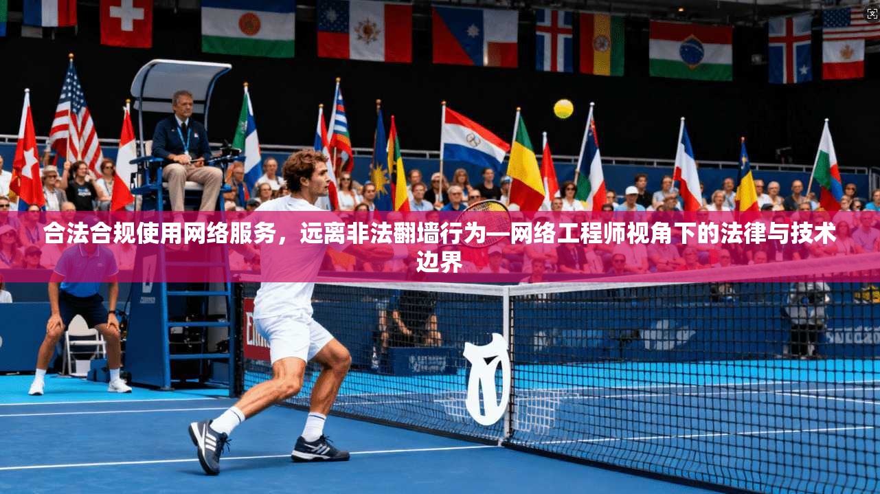 合法合规使用网络服务，远离非法翻墙行为—网络工程师视角下的法律与技术边界