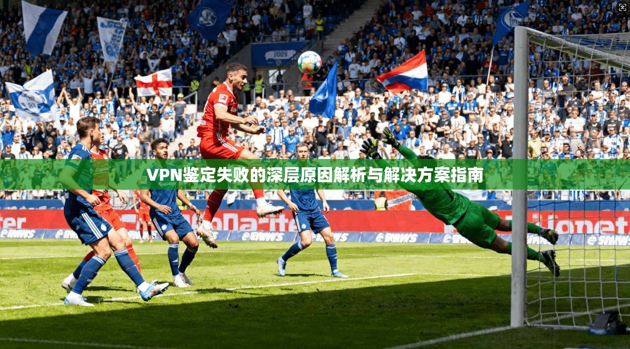 VPN鉴定失败的深层原因解析与解决方案指南