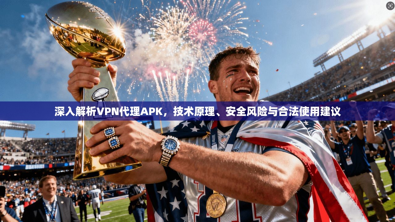 深入解析VPN代理APK，技术原理、安全风险与合法使用建议